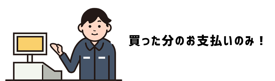 お支払いは買った分の料金だけ！安心の料金システム