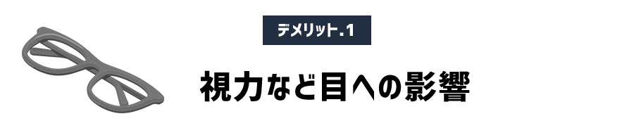 デメリット その1　視力など目への影響が心配