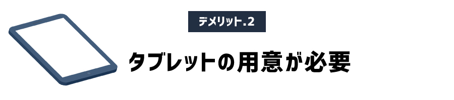 デメリット その2　タブレットなどの端末が必要