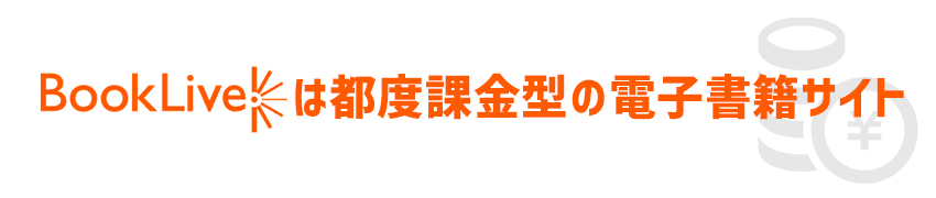 ブックライブは都度課金型のストアなので、月額料金はかからない