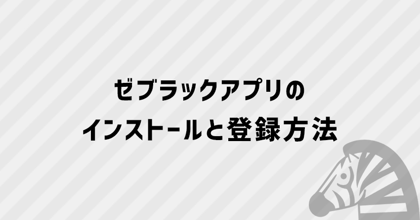 ゼブラックアプリのインストール方法とアカウント登録、ログイン・ログアウトの仕方