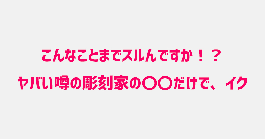 『こんなことまでスルんですか！？ヤバい噂の彫刻家の〇〇だけで、イク』が読めるサイト